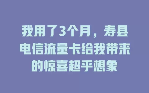 我用了3个月，寿县电信流量卡给我带来的惊喜超乎想象
