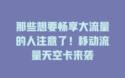 那些想要畅享大流量的人注意了！移动流量天空卡来袭