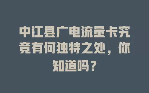中江县广电流量卡究竟有何独特之处，你知道吗？
