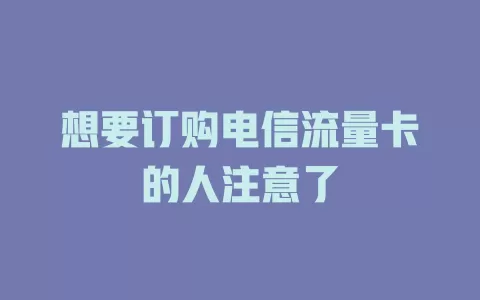 想要订购电信流量卡的人注意了
