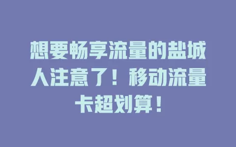想要畅享流量的盐城人注意了！移动流量卡超划算！