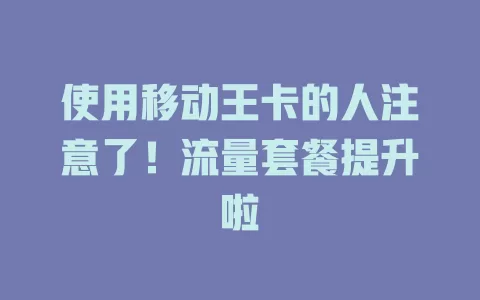 使用移动王卡的人注意了！流量套餐提升啦