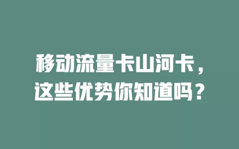 移动流量卡山河卡，这些优势你知道吗？