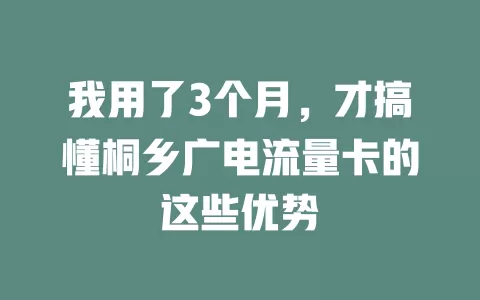 我用了3个月，才搞懂桐乡广电流量卡的这些优势