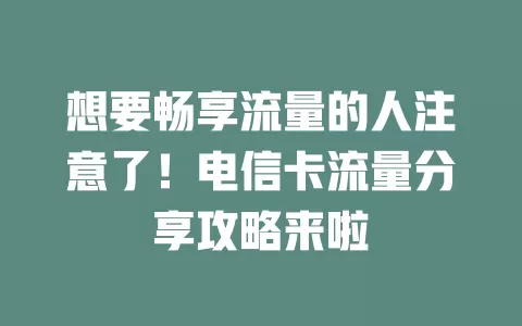 想要畅享流量的人注意了！电信卡流量分享攻略来啦
