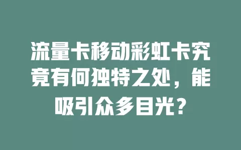 流量卡移动彩虹卡究竟有何独特之处，能吸引众多目光？
