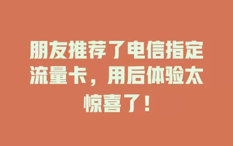 朋友推荐了电信指定流量卡，用后体验太惊喜了！