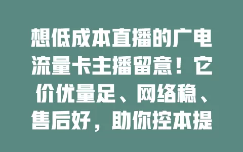 想低成本直播的广电流量卡主播留意！它价优量足、网络稳、售后好，助你控本提效，在直播竞争中占优，快找适合自己的卡开启精彩直播