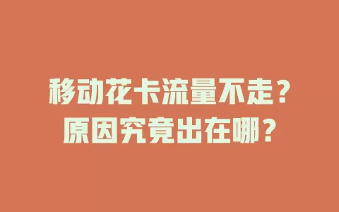 移动花卡流量不走？原因究竟出在哪？