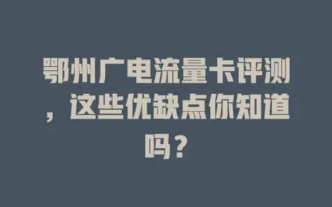 鄂州广电流量卡评测，这些优缺点你知道吗？