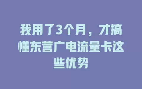 我用了3个月，才搞懂东营广电流量卡这些优势