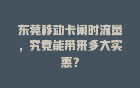 东莞移动卡闲时流量，究竟能带来多大实惠？