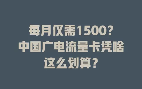 每月仅需1500？中国广电流量卡凭啥这么划算？