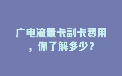 广电流量卡副卡费用，你了解多少？