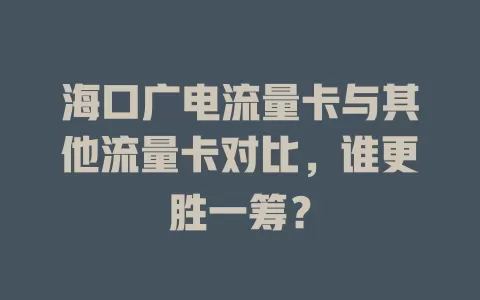 海口广电流量卡与其他流量卡对比，谁更胜一筹？