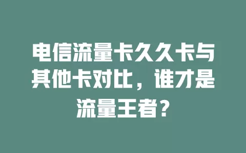 电信流量卡久久卡与其他卡对比，谁才是流量王者？