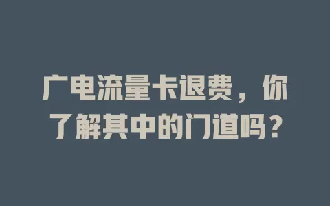 广电流量卡退费，你了解其中的门道吗？