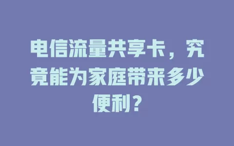 电信流量共享卡，究竟能为家庭带来多少便利？