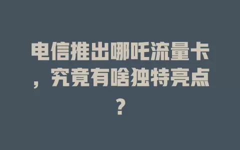 电信推出哪吒流量卡，究竟有啥独特亮点？