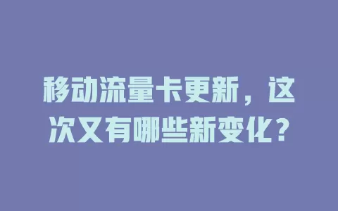 移动流量卡更新，这次又有哪些新变化？