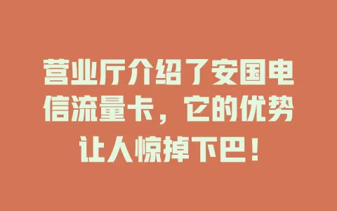 营业厅介绍了安国电信流量卡，它的优势让人惊掉下巴！