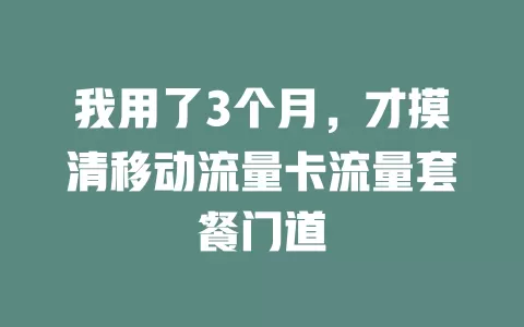 我用了3个月，才摸清移动流量卡流量套餐门道