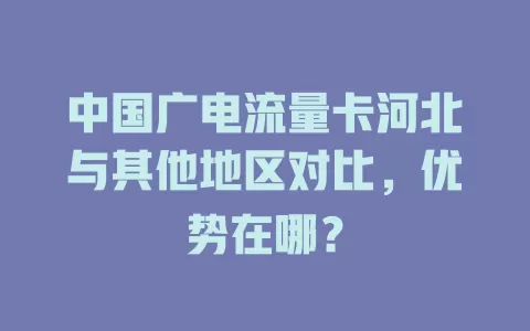 中国广电流量卡河北与其他地区对比，优势在哪？