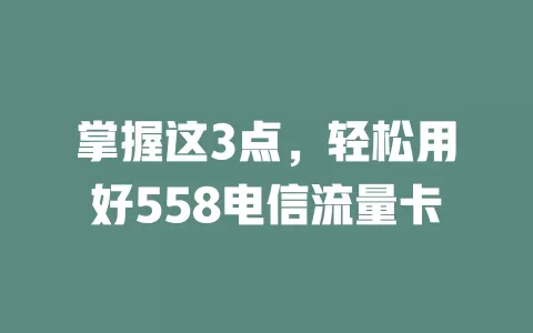 掌握这3点，轻松用好558电信流量卡