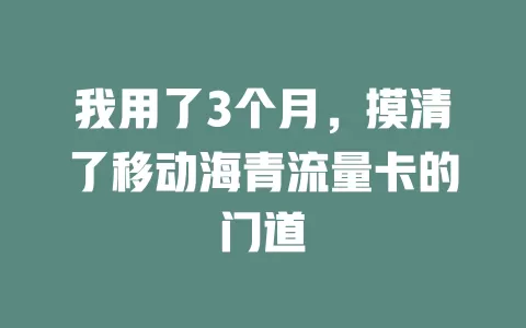 我用了3个月，摸清了移动海青流量卡的门道