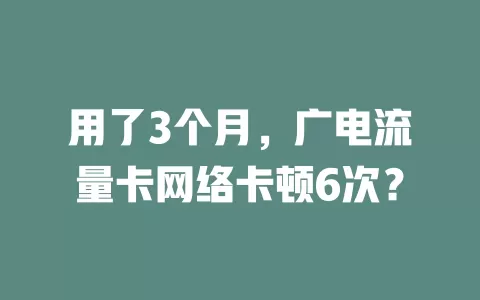 用了3个月，广电流量卡网络卡顿6次？