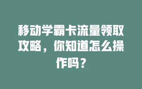移动学霸卡流量领取攻略，你知道怎么操作吗？