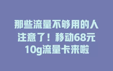 那些流量不够用的人注意了！移动68元10g流量卡来啦