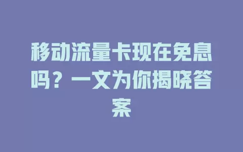 移动流量卡现在免息吗？一文为你揭晓答案