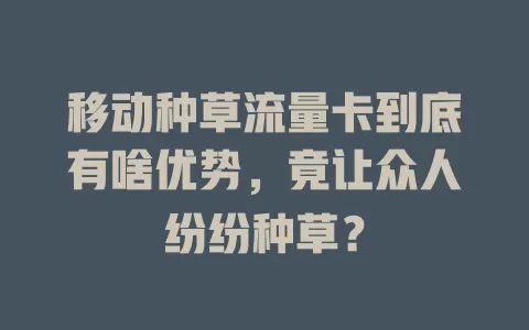 移动种草流量卡到底有啥优势，竟让众人纷纷种草？