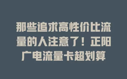 那些追求高性价比流量的人注意了！正阳广电流量卡超划算