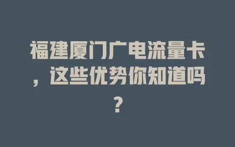 福建厦门广电流量卡，这些优势你知道吗？