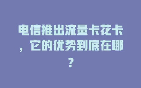电信推出流量卡花卡，它的优势到底在哪？