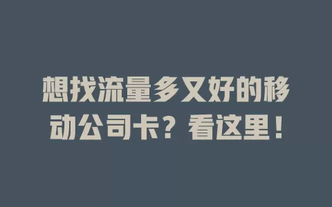 想找流量多又好的移动公司卡？看这里！