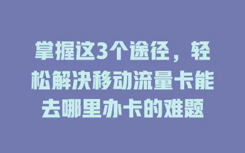 掌握这3个途径，轻松解决移动流量卡能去哪里办卡的难题