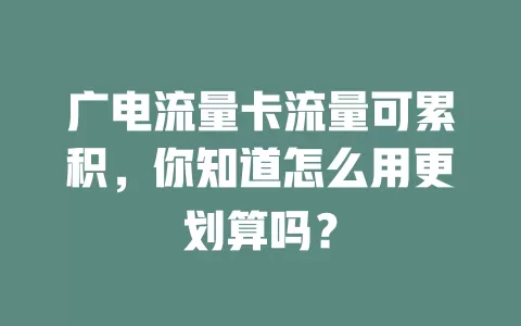 广电流量卡流量可累积，你知道怎么用更划算吗？