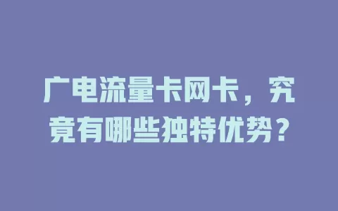 广电流量卡网卡，究竟有哪些独特优势？