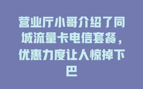 营业厅小哥介绍了同城流量卡电信套餐，优惠力度让人惊掉下巴