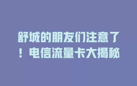 舒城的朋友们注意了！电信流量卡大揭秘
