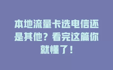 本地流量卡选电信还是其他？看完这篇你就懂了！