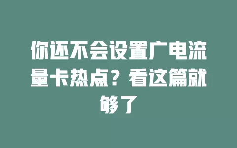 你还不会设置广电流量卡热点？看这篇就够了