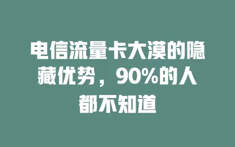 电信流量卡大漠的隐藏优势，90%的人都不知道