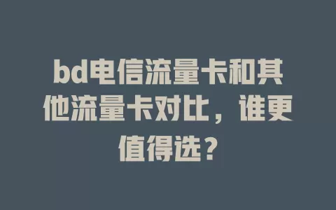 bd电信流量卡和其他流量卡对比，谁更值得选？