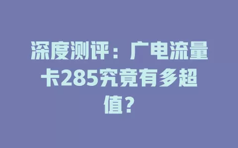 深度测评：广电流量卡285究竟有多超值？