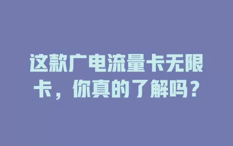 这款广电流量卡无限卡，你真的了解吗？