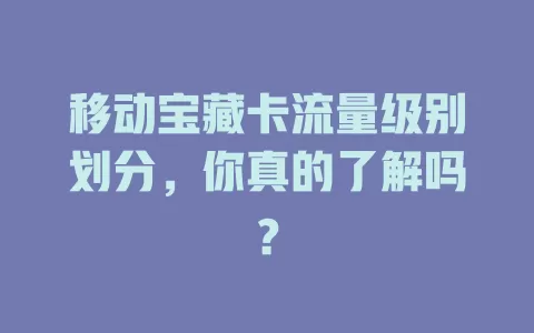 移动宝藏卡流量级别划分，你真的了解吗？